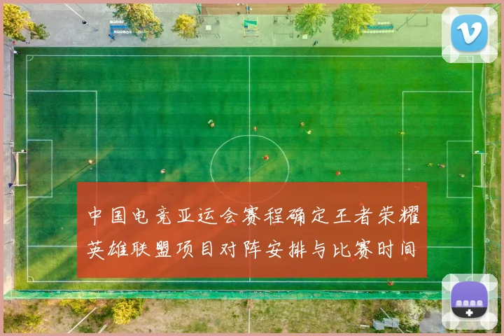 中国电竞亚运会赛程确定王者荣耀英雄联盟项目对阵安排与比赛时间