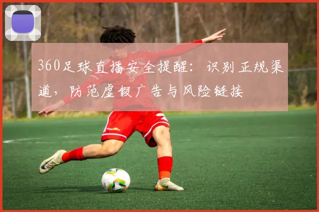 360足球直播安全提醒：识别正规渠道，防范虚假广告与风险链接