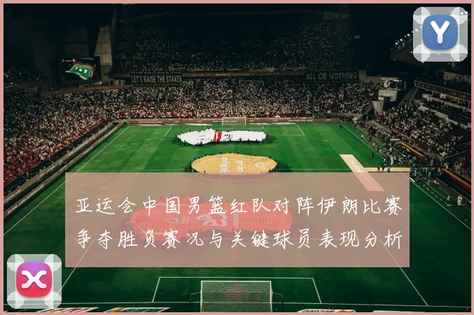 亚运会中国男篮红队对阵伊朗比赛争夺胜负赛况与关键球员表现分析