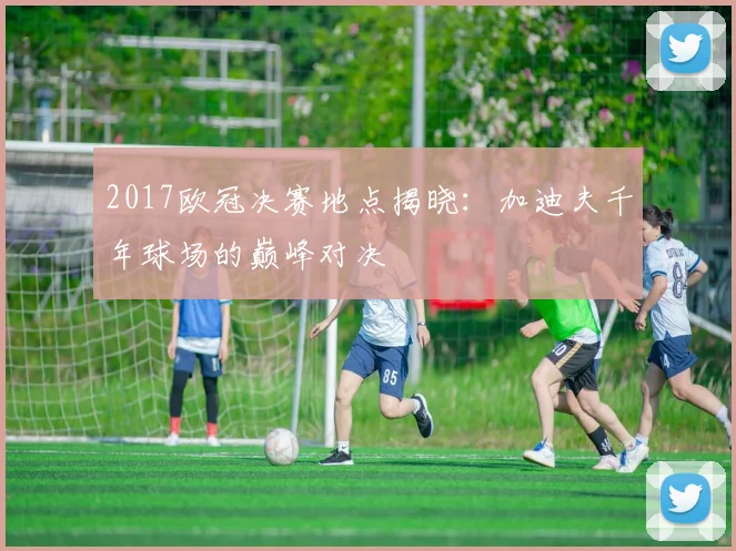 2017欧冠决赛地点揭晓：加迪夫千年球场的巅峰对决