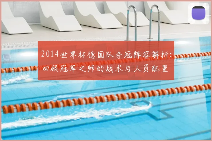 2014世界杯德国队夺冠阵容解析：回顾冠军之师的战术与人员配置