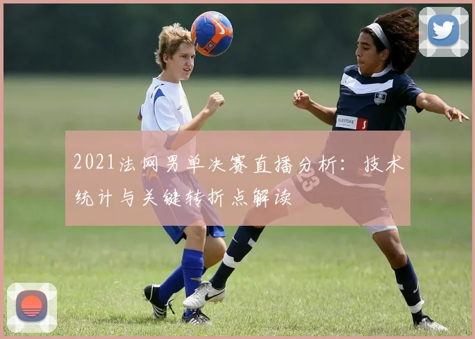 2021法网男单决赛直播分析：技术统计与关键转折点解读