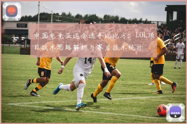 中国电竞亚运会选手比比方：LOL项目战术思路解析与赛后技术统计