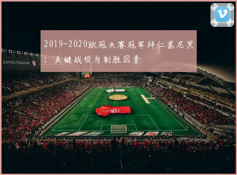 2019-2020欧冠决赛冠军拜仁慕尼黑:关键战役与制胜因素