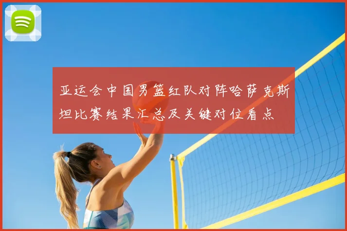亚运会中国男篮红队对阵哈萨克斯坦比赛结果汇总及关键对位看点