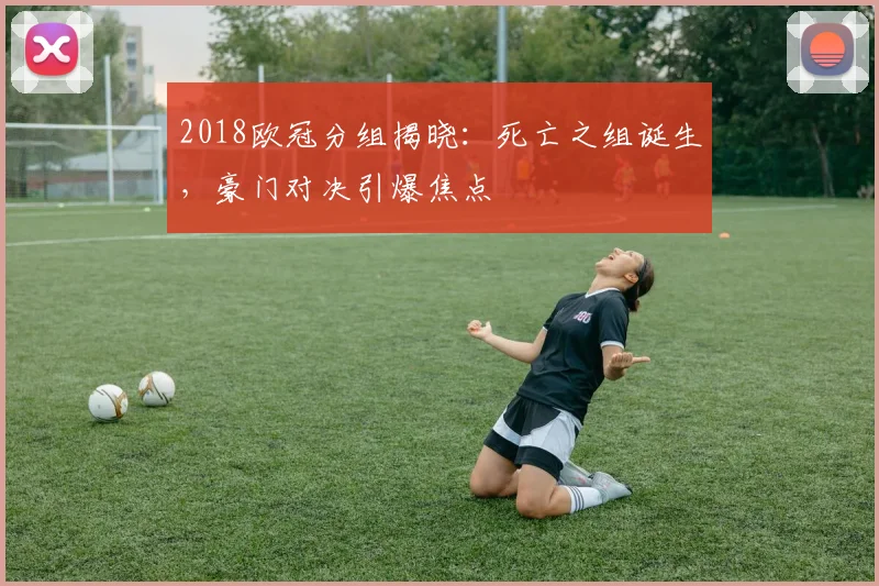 2018欧冠分组揭晓:死亡之组诞生,豪门对决引爆焦点