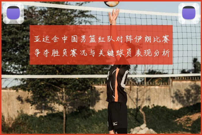 亚运会中国男篮红队对阵伊朗比赛争夺胜负赛况与关键球员表现分析