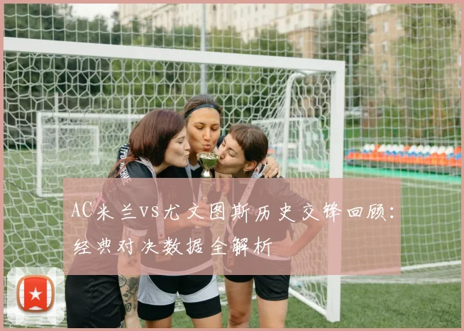 AC米兰vs尤文图斯历史交锋回顾：经典对决数据全解析